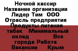 Ночной кассир › Название организации ­ Лидер Тим, ООО › Отрасль предприятия ­ Продукты питания, табак › Минимальный оклад ­ 23 000 - Все города Работа » Вакансии   . Крым,Бахчисарай